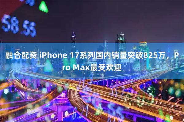 融合配资 iPhone 17系列国内销量突破825万，Pro Max最受欢迎