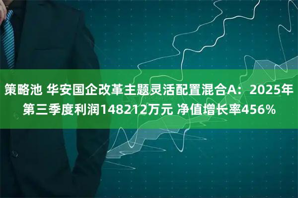策略池 华安国企改革主题灵活配置混合A：2025年第三季度利润148212万元 净值增长率456%