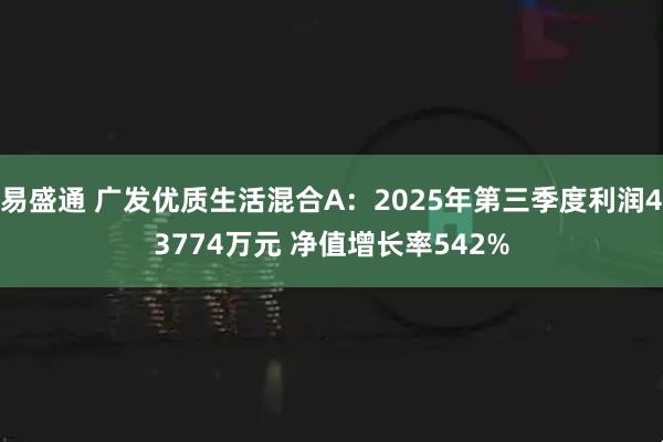 易盛通 广发优质生活混合A：2025年第三季度利润43774万元 净值增长率542%