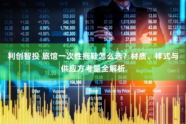 利创智投 旅馆一次性拖鞋怎么选？材质、样式与供应方考量全解析