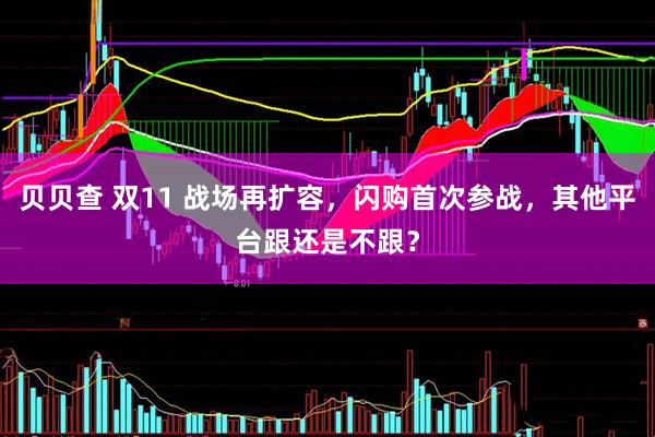 贝贝查 双11 战场再扩容，闪购首次参战，其他平台跟还是不跟？