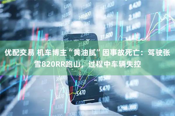 优配交易 机车博主“黄油腻”因事故死亡：驾驶张雪820RR跑山，过程中车辆失控