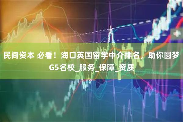 民间资本 必看！海口英国留学中介排名，助你圆梦G5名校_服务_保障_资质