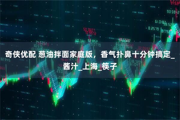 奇侠优配 葱油拌面家庭版，香气扑鼻十分钟搞定_酱汁_上海_筷子