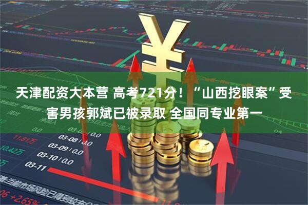 天津配资大本营 高考721分！“山西挖眼案”受害男孩郭斌已被录取 全国同专业第一