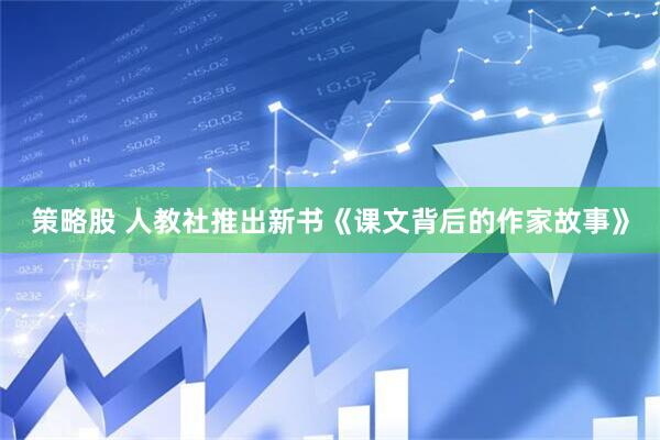 策略股 人教社推出新书《课文背后的作家故事》