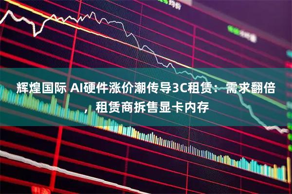 辉煌国际 AI硬件涨价潮传导3C租赁：需求翻倍，租赁商拆售显卡内存