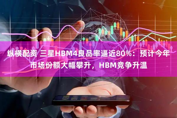 纵横配资 三星HBM4良品率逼近80%：预计今年市场份额大幅攀升，HBM竞争升温