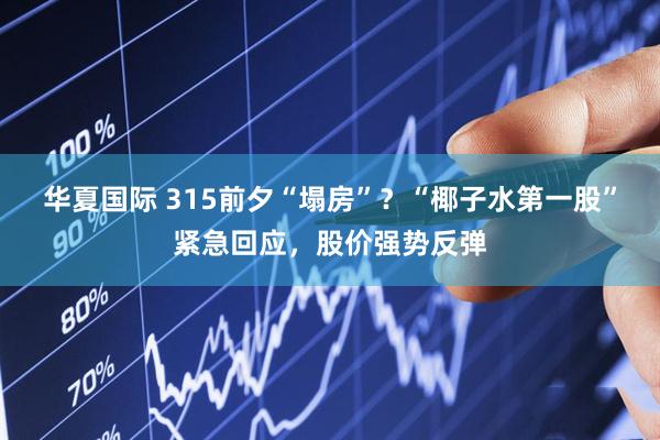 华夏国际 315前夕“塌房”？“椰子水第一股”紧急回应，股价强势反弹