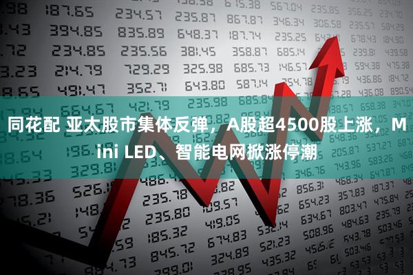 同花配 亚太股市集体反弹，A股超4500股上涨，Mini LED、智能电网掀涨停潮